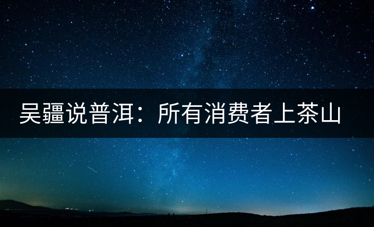 吳疆說(shuō)普洱：所有消費(fèi)者上茶山就能保證收到純料？