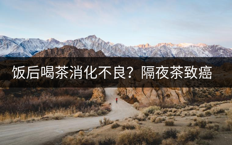 飯后喝茶消化不良？隔夜茶致癌？9個(gè)喝茶流言你該好好分個(gè)真假