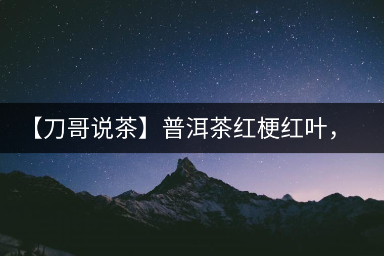 【刀哥說茶】普洱茶紅梗紅葉，這鍋誰來背？