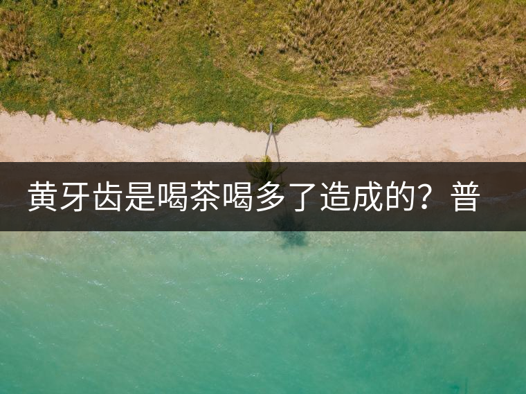 黃牙齒是喝茶喝多了造成的？普洱茶表示這鍋我不背
