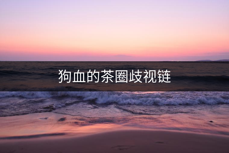 狗血的茶圈歧視鏈 狗血的茶圈歧視鏈