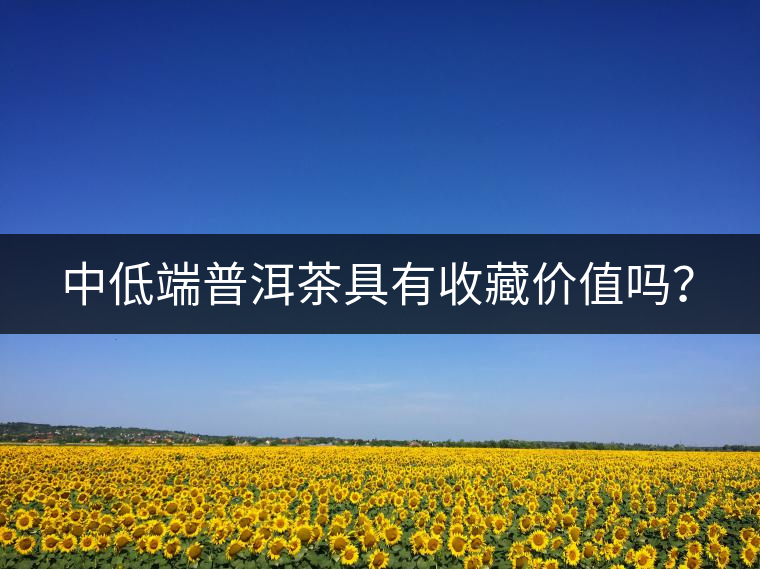 中低端普洱茶具有收藏價(jià)值嗎？