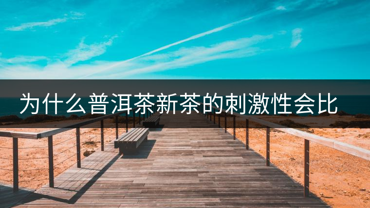 為什么普洱茶新茶的刺激性會比較大、猛烈呢？