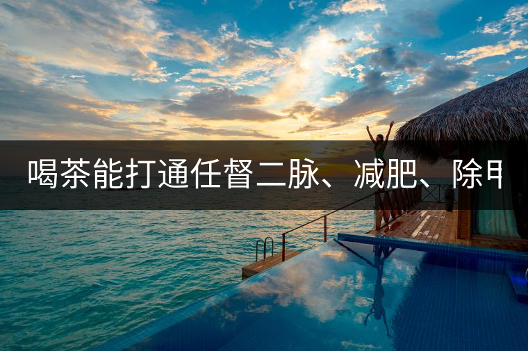 喝茶能打通任督二脈、減肥、除甲醛…關(guān)于茶的謠言,你信過幾條?