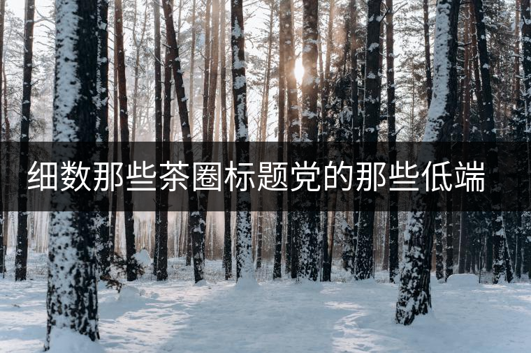 細數(shù)那些茶圈標(biāo)題黨的那些低端套路，還能撐多久？