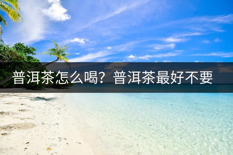 普洱茶怎么喝？普洱茶最好不要煮了喝