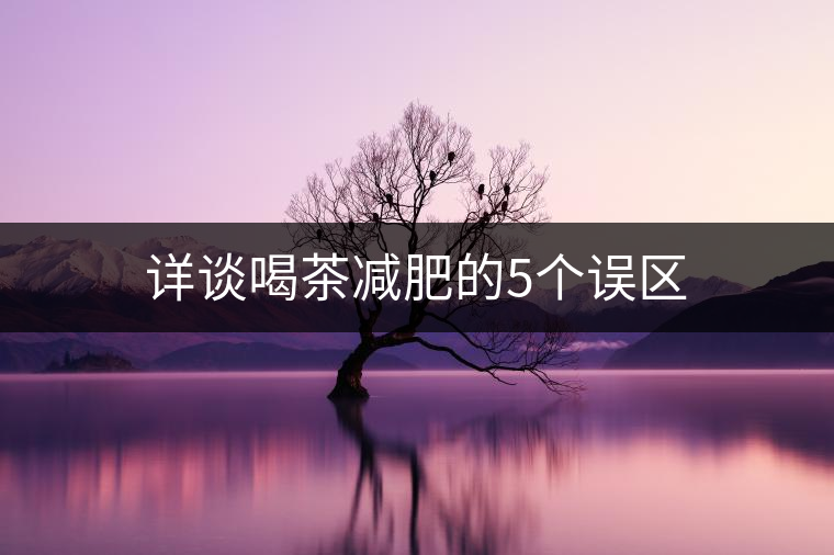 詳談喝茶減肥的5個(gè)誤區(qū)