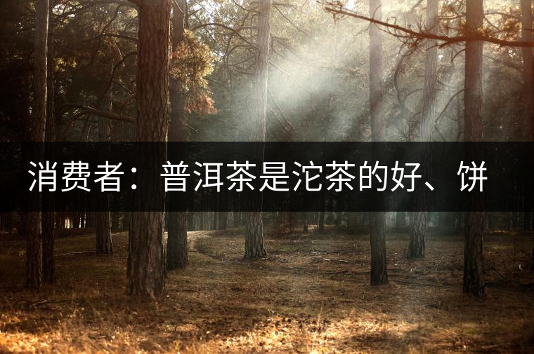 消費(fèi)者：普洱茶是沱茶的好、餅茶的好還是散裝的好？