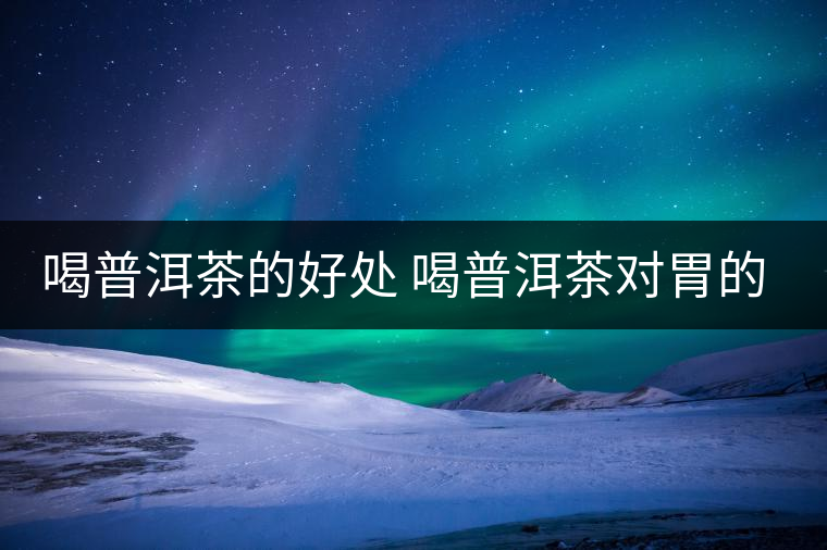 喝普洱茶的好處 喝普洱茶對胃的好處在哪？