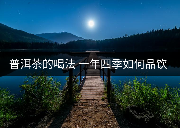 普洱茶的喝法 一年四季如何品飲普洱茶？