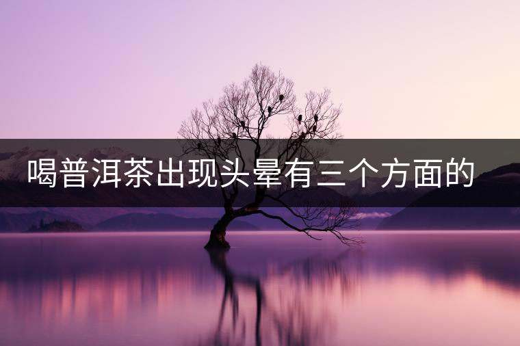 喝普洱茶出現(xiàn)頭暈有三個方面的可能性