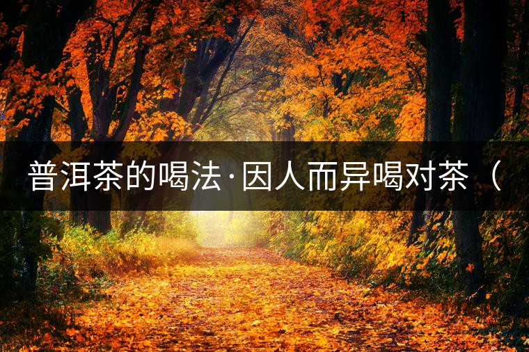 普洱茶的喝法·因人而異喝對茶(上) 普洱茶的喝法·因人而異喝對茶(上)