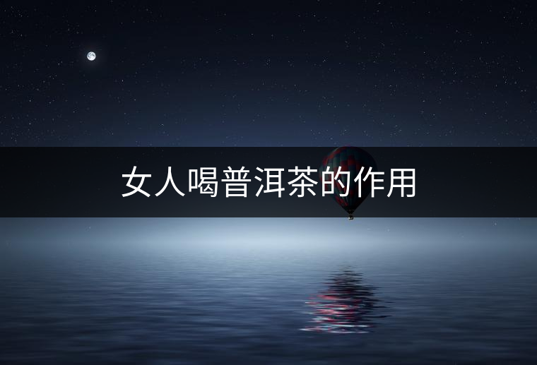 女人喝普洱茶的作用 女人喝普洱茶的作用