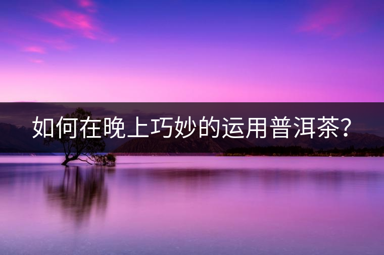 如何在晚上巧妙的運(yùn)用普洱茶？