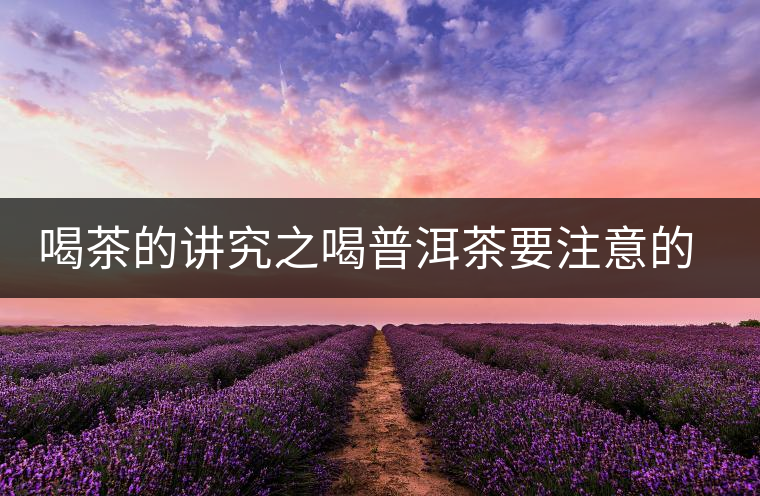 喝茶的講究之喝普洱茶要注意的問(wèn)題
