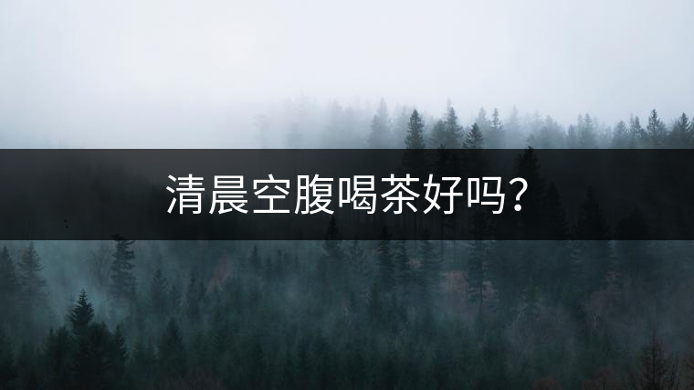 清晨空腹喝茶好嗎？