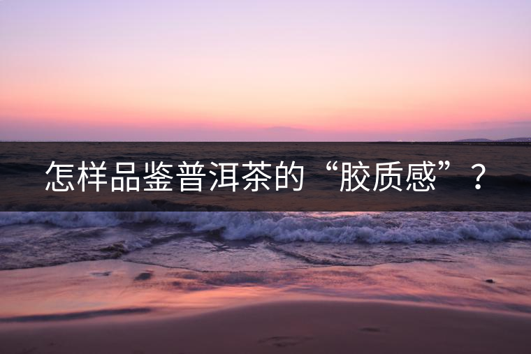 怎樣品鑒普洱茶的“膠質(zhì)感”？