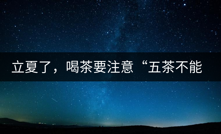 立夏了，喝茶要注意“五茶不能飲”，多喝這些茶才健康