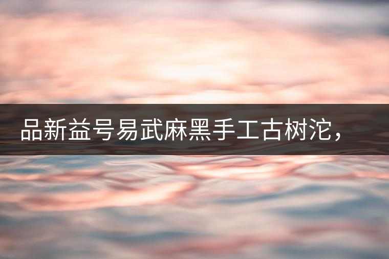 品新益號易武麻黑手工古樹沱，蜜香濃郁