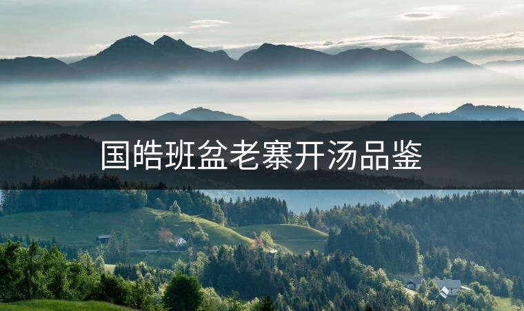 國(guó)皓班盆老寨開(kāi)湯品鑒