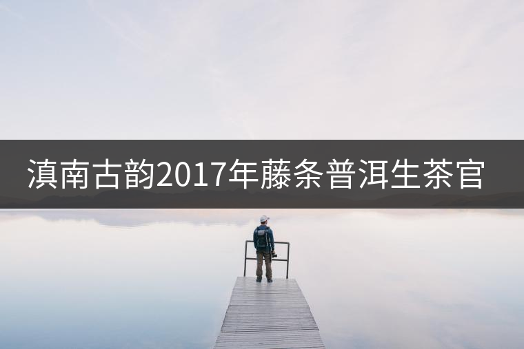 滇南古韻2017年藤條普洱生茶官方評(píng)測(cè) 滇南古韻2017年藤條普洱生茶官方評(píng)測(cè)