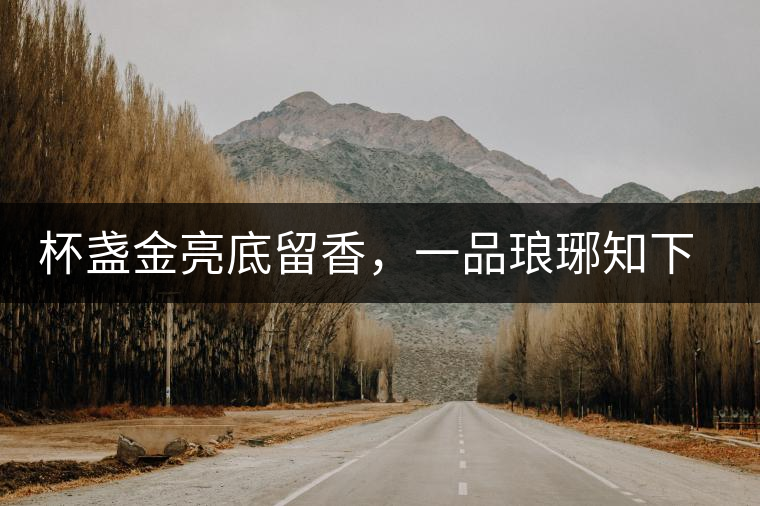 杯盞金亮底留香，一品瑯琊知下關