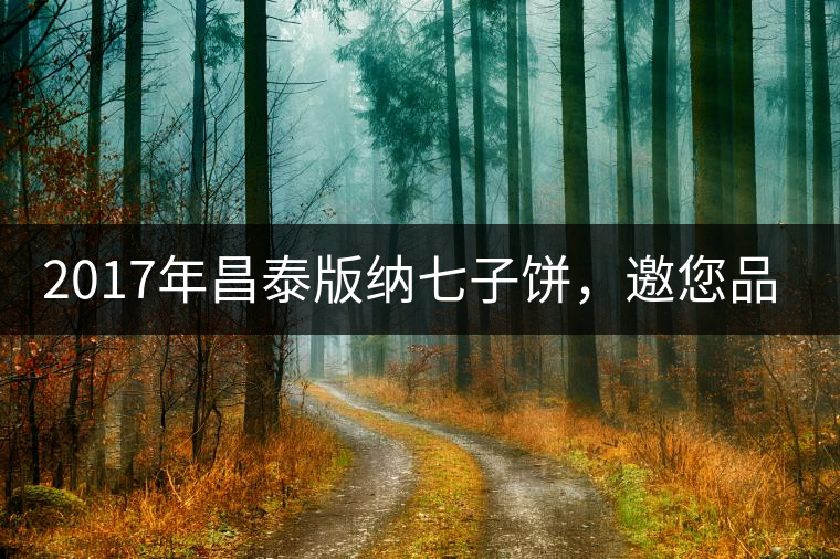 2017年昌泰版納七子餅，邀您品鑒！