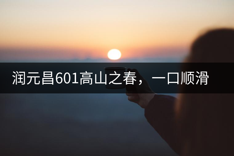 潤元昌601高山之春，一口順滑，春韻綿綿