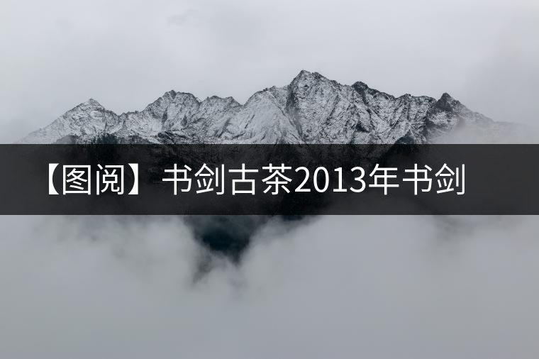 【圖閱】書劍古茶2013年書劍號美圖集錦 【圖閱】書劍古茶2013年書劍號美圖集錦
