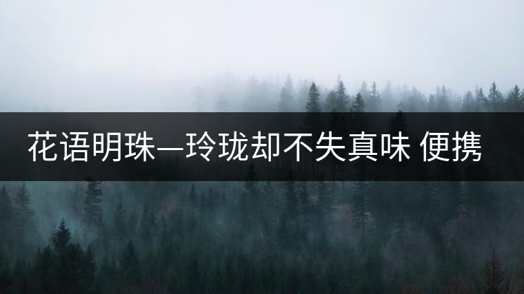 花語明珠—玲瓏卻不失真味 便攜且一應俱全 花語明珠—玲瓏卻不失真味 便攜且一應俱全