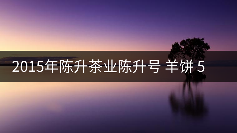 2015年陳升茶業(yè)陳升號(hào) 羊餅 500克生餅普洱茶生茶品鑒 2015年陳升茶業(yè)陳升號(hào) 羊餅 500克生餅普洱茶生茶品鑒