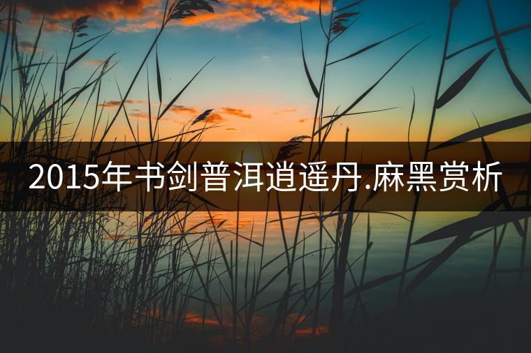 2015年書(shū)劍普洱逍遙丹.麻黑賞析 2015年書(shū)劍普洱逍遙丹.麻黑賞析