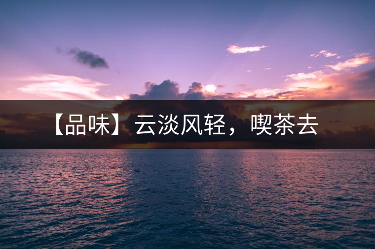 【品味】云淡風輕，喫茶去