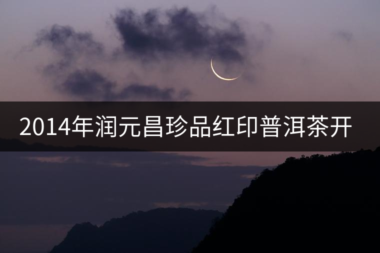 2014年潤(rùn)元昌珍品紅印普洱茶開(kāi)湯品鑒