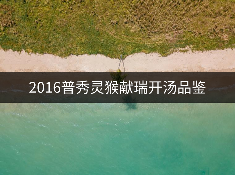 2016普秀靈猴獻(xiàn)瑞開(kāi)湯品鑒