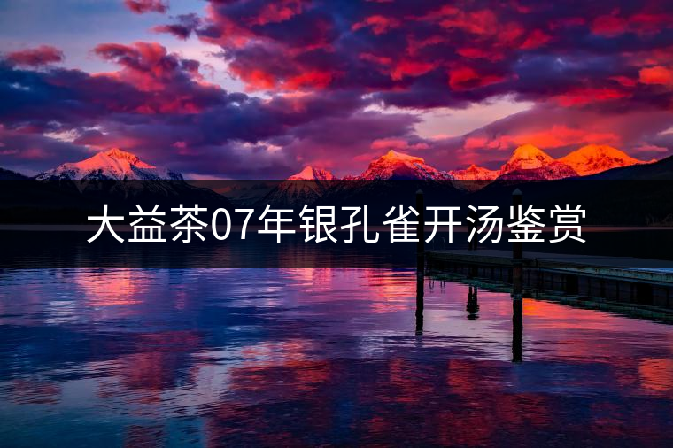 大益茶07年銀孔雀開湯鑒賞 大益茶07年銀孔雀開湯鑒賞