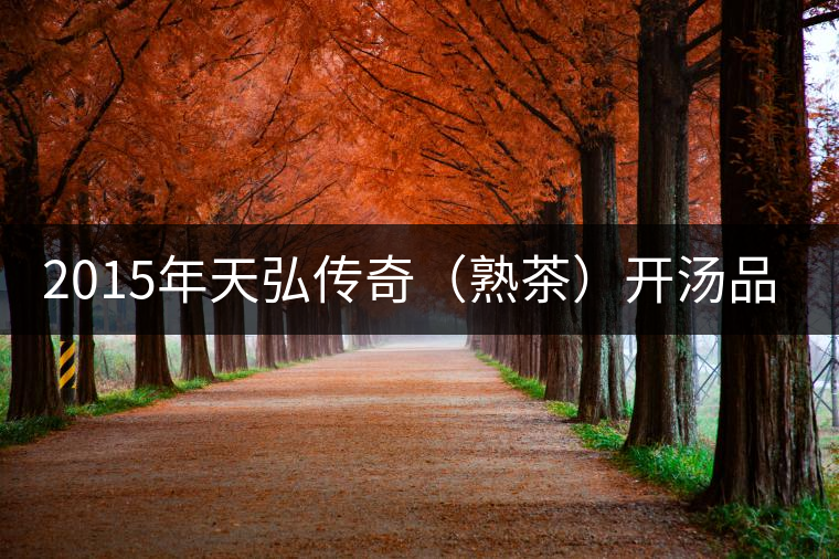 2015年天弘傳奇(熟茶)開湯品鑒 2015年天弘傳奇(熟茶)開湯品鑒