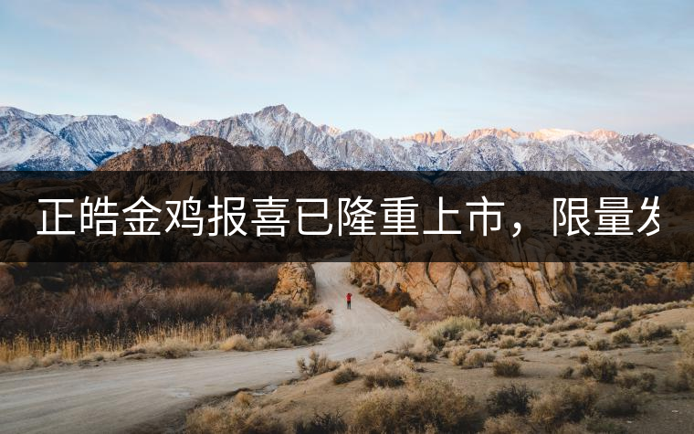 正皓金雞報喜已隆重上市，限量發(fā)售！只有280件！