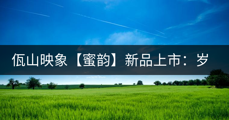 佤山映象【蜜韻】新品上市：歲月流轉(zhuǎn)，陳一味蜜韻古香