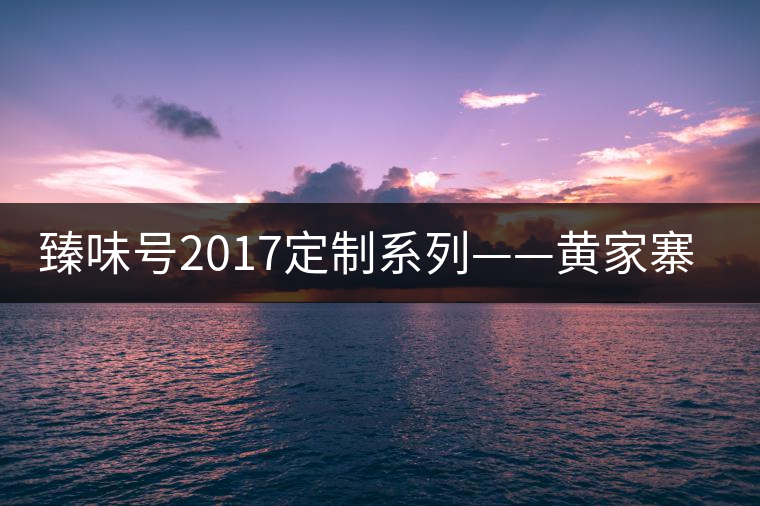 臻味號2017定制系列——黃家寨 現(xiàn)已上市 臻味號2017定制系列——黃家寨 現(xiàn)已上市