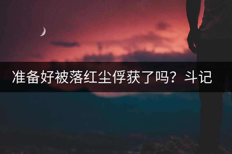 準備好被落紅塵俘獲了嗎？斗記新品上市