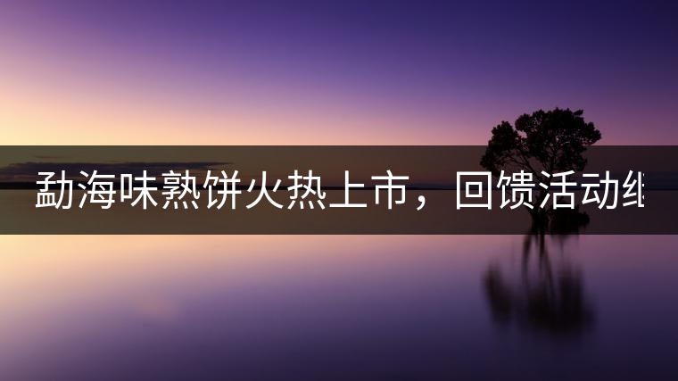 勐海味熟餅火熱上市，回饋活動繼續(xù)！