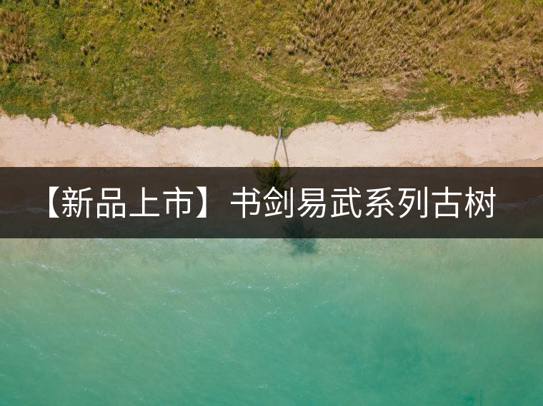 【新品上市】書劍易武系列古樹(shù)早春茶震撼上市！