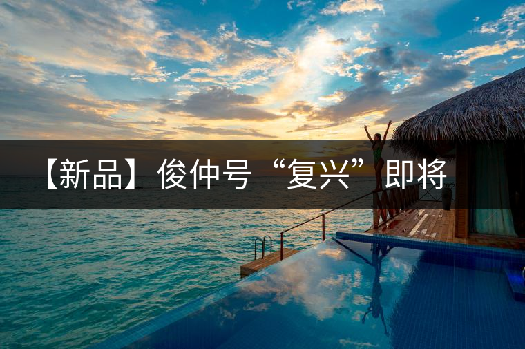 【新品】俊仲號(hào)“復(fù)興”即將上市 【新品】俊仲號(hào)“復(fù)興”即將上市