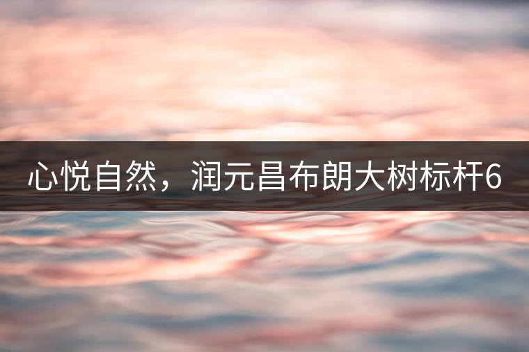 心悅自然，潤元昌布朗大樹標(biāo)桿601千山悅即將上市