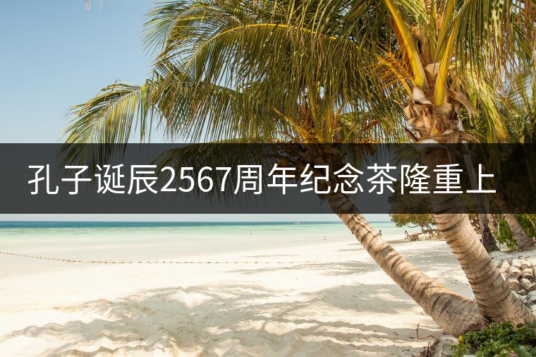 孔子誕辰2567周年紀(jì)念茶隆重上市！