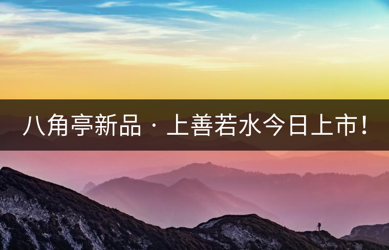 八角亭新品 · 上善若水今日上市！