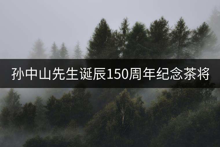 孫中山先生誕辰150周年紀念茶將于9月11日上市