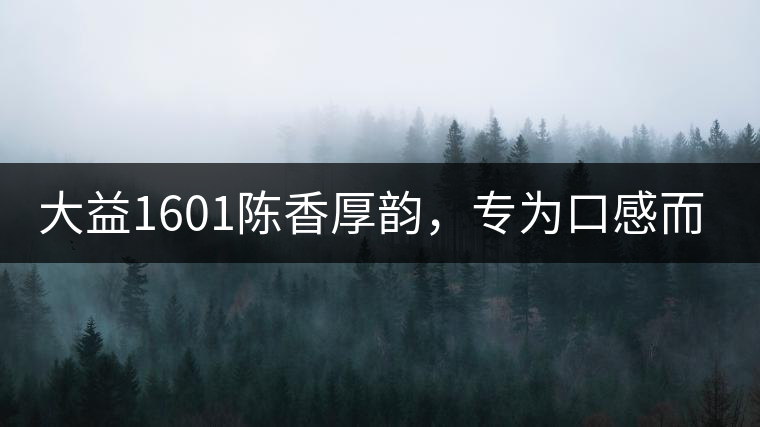 大益1601陳香厚韻，專為口感而來