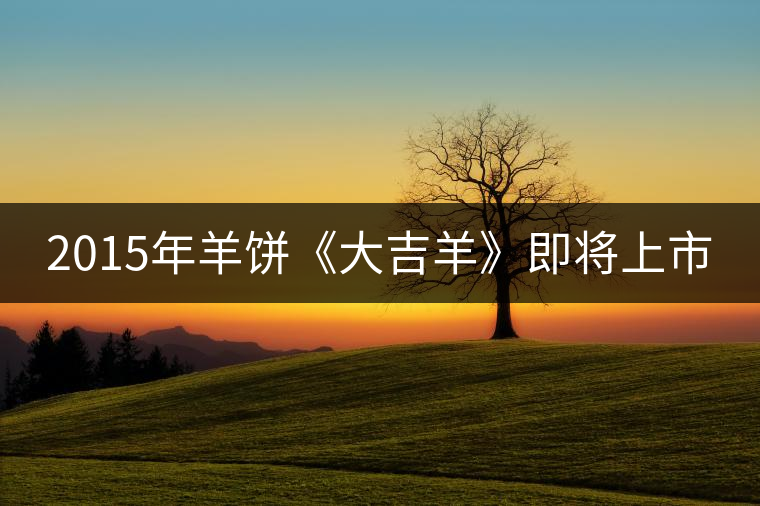 2015年羊餅《大吉羊》即將上市 2015年羊餅《大吉羊》即將上市
